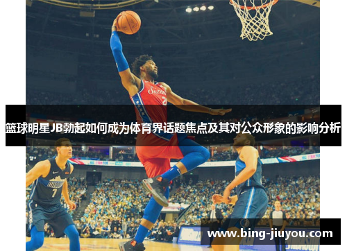 篮球明星JB勃起如何成为体育界话题焦点及其对公众形象的影响分析