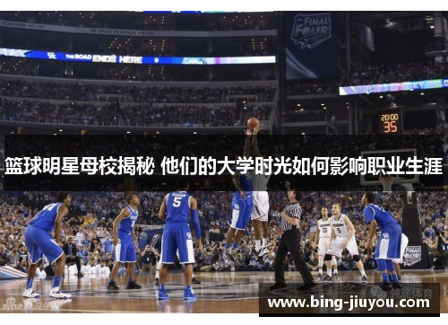 篮球明星母校揭秘 他们的大学时光如何影响职业生涯