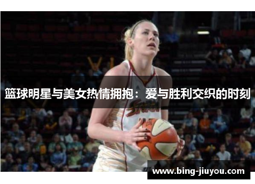 篮球明星与美女热情拥抱：爱与胜利交织的时刻