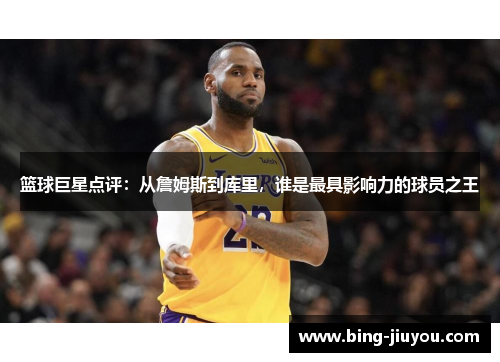 篮球巨星点评：从詹姆斯到库里，谁是最具影响力的球员之王