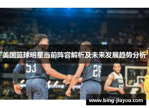 美国篮球明星当前阵容解析及未来发展趋势分析