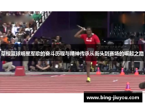 草根篮球明星军歌的奋斗历程与精神传承从街头到赛场的崛起之路