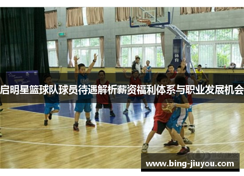 启明星篮球队球员待遇解析薪资福利体系与职业发展机会
