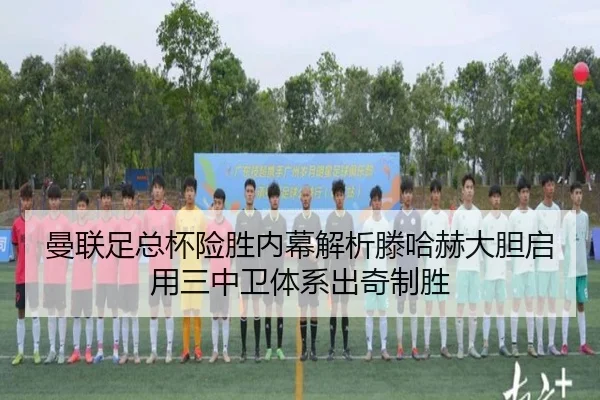 曼联足总杯险胜内幕解析滕哈赫大胆启用三中卫体系出奇制胜