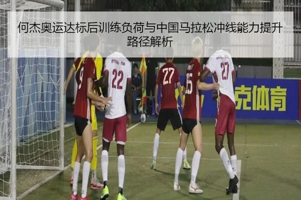 何杰奥运达标后训练负荷与中国马拉松冲线能力提升路径解析